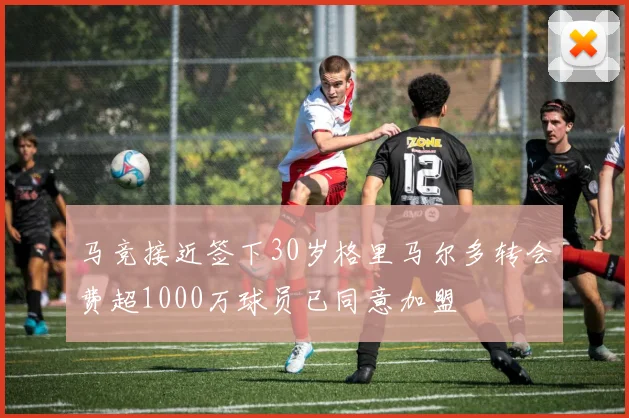 马竞接近签下30岁格里马尔多转会费超1000万球员已同意加盟