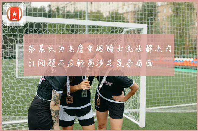 弗莱认为老詹重返骑士无法解决内讧问题不应轻易涉足复杂局面