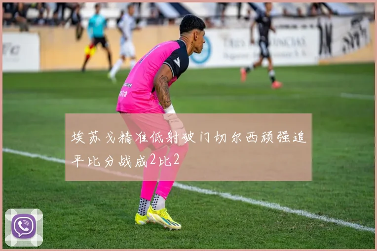 埃苏戈精准低射破门切尔西顽强追平比分战成2比2