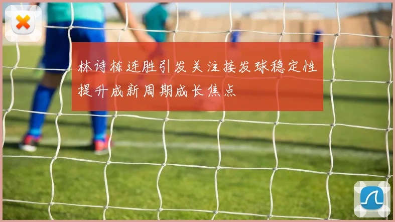 林诗栋连胜引发关注接发球稳定性提升成新周期成长焦点