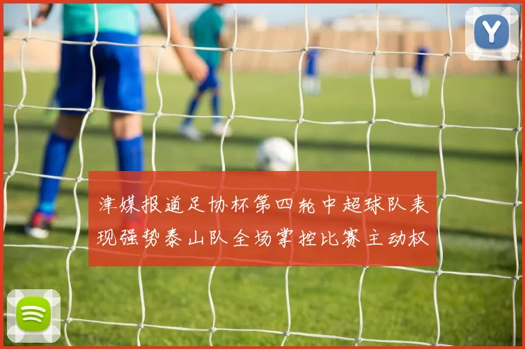 津媒报道足协杯第四轮中超球队表现强势泰山队全场掌控比赛主动权