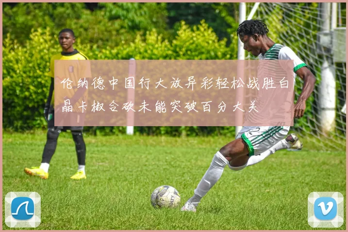 伦纳德中国行大放异彩轻松战胜白晶卡椒合砍未能突破百分大关