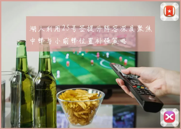 湖人利用25号签提升阵容深度聚焦中锋与小前锋位置补强策略