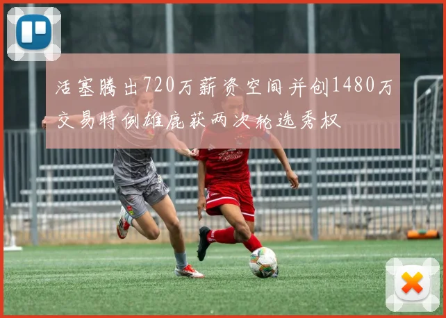活塞腾出720万薪资空间并创1480万交易特例雄鹿获两次轮选秀权